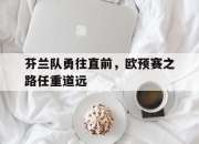爱游戏官网登录网址-芬兰队勇往直前，欧预赛之路任重道远的简单介绍