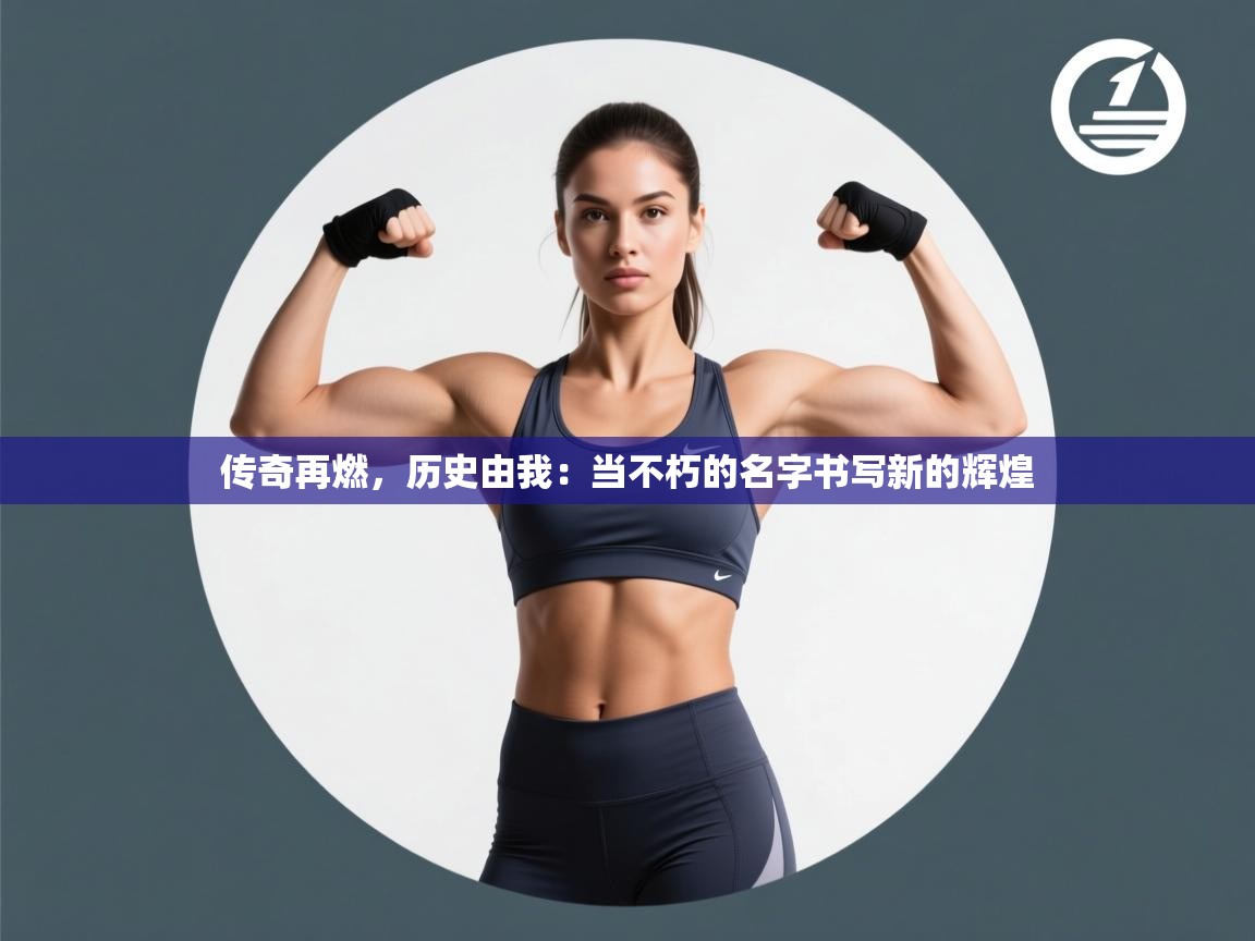 传奇再燃，历史由我：当不朽的名字书写新的辉煌  第1张