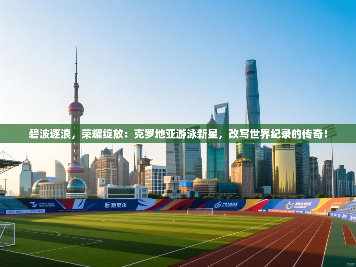 碧波逐浪,荣耀绽放:克罗地亚游泳新星,改写世界纪录的传奇! 第2张