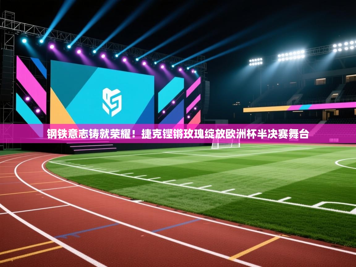钢铁意志铸就荣耀!捷克铿锵玫瑰绽放欧洲杯半决赛舞台 第2张