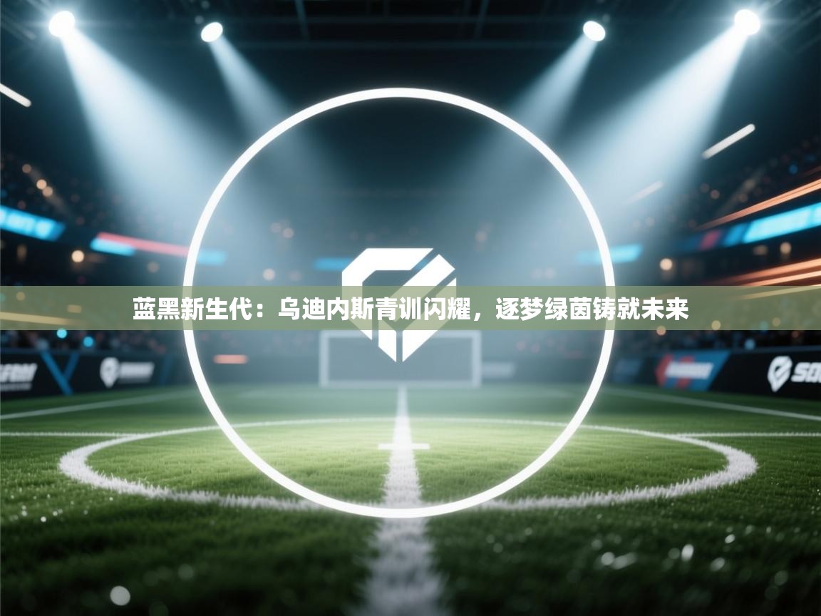 蓝黑新生代:乌迪内斯青训闪耀,逐梦绿茵铸就未来 第2张