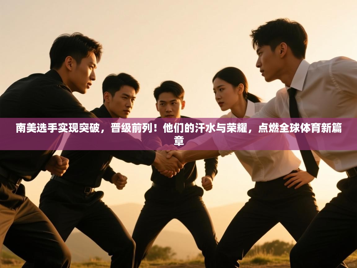 南美选手实现突破，晋级前列！他们的汗水与荣耀，点燃全球体育新篇章  第2张